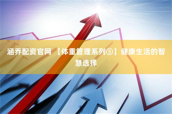 涵乔配资官网 【体重管理系列⑤】健康生活的智慧选择
