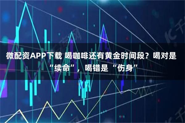微配资APP下载 喝咖啡还有黄金时间段？喝对是 “续命”，喝错是 “伤身”