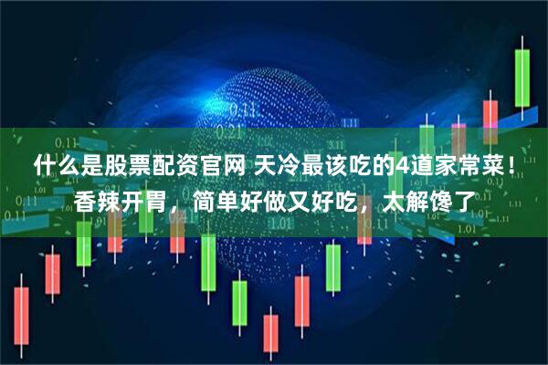 什么是股票配资官网 天冷最该吃的4道家常菜！香辣开胃，简单好做又好吃，太解馋了