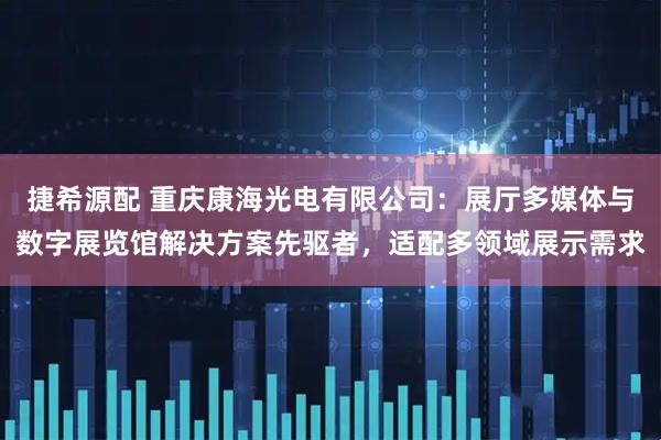 捷希源配 重庆康海光电有限公司：展厅多媒体与数字展览馆解决方案先驱者，适配多领域展示需求