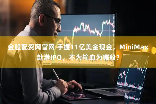 金股配资网官网 手握11亿美金现金，MiniMax赴港IPO，不为输血为哪般？