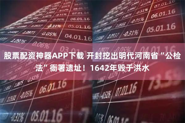 股票配资神器APP下载 开封挖出明代河南省“公检法”衙署遗址！1642年毁于洪水