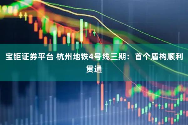 宝钜证券平台 杭州地铁4号线三期：首个盾构顺利贯通