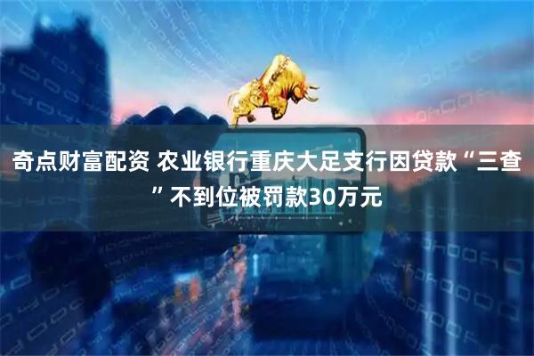 奇点财富配资 农业银行重庆大足支行因贷款“三查”不到位被罚款30万元