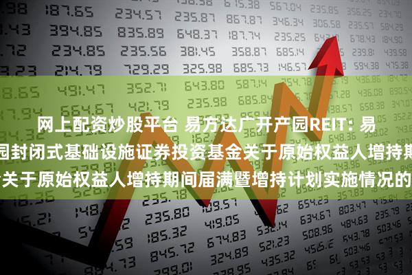 网上配资炒股平台 易方达广开产园REIT: 易方达广州开发区高新产业园封闭式基础设施证券投资基金关于原始权益人增持期间届满暨增持计划实施情况的公告