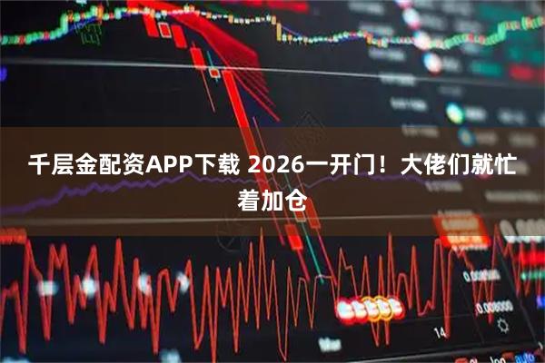 千层金配资APP下载 2026一开门！大佬们就忙着加仓