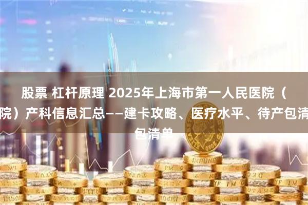 股票 杠杆原理 2025年上海市第一人民医院（北院）产科信息汇总——建卡攻略、医疗水平、待产包清单