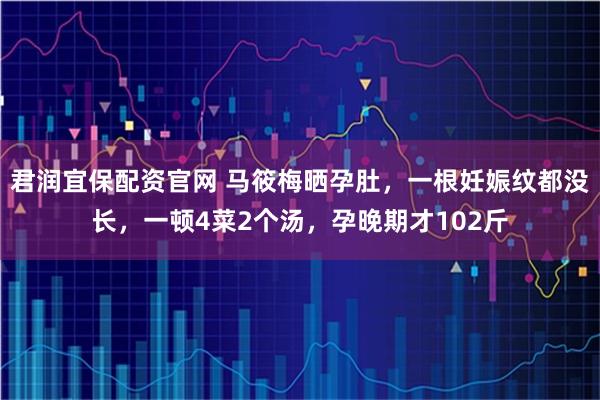 君润宜保配资官网 马筱梅晒孕肚，一根妊娠纹都没长，一顿4菜2个汤，孕晚期才102斤