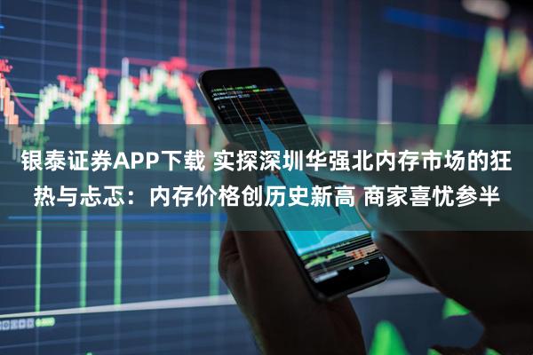 银泰证券APP下载 实探深圳华强北内存市场的狂热与忐忑：内存价格创历史新高 商家喜忧参半