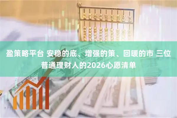 盈策略平台 安稳的底、增强的策、回暖的市 三位普通理财人的2026心愿清单