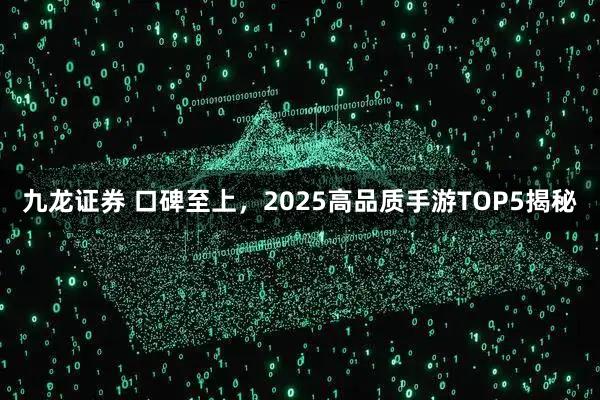 九龙证券 口碑至上，2025高品质手游TOP5揭秘