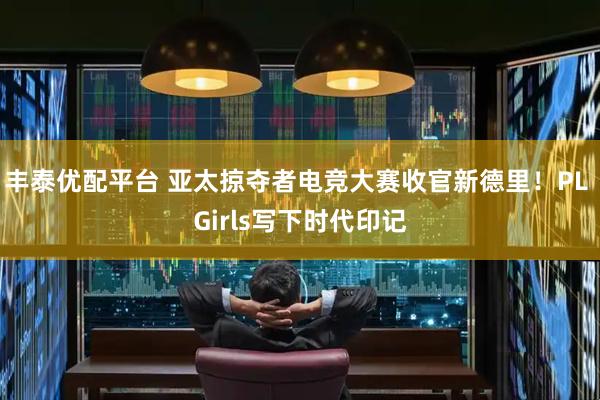 丰泰优配平台 亚太掠夺者电竞大赛收官新德里！PL Girls写下时代印记