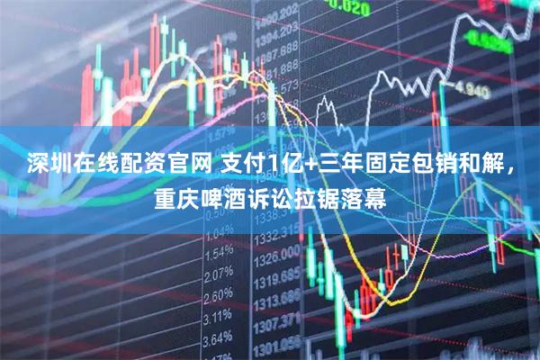 深圳在线配资官网 支付1亿+三年固定包销和解，重庆啤酒诉讼拉锯落幕