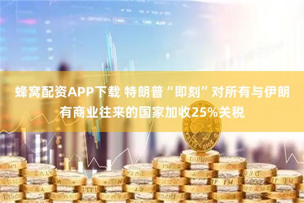 蜂窝配资APP下载 特朗普“即刻”对所有与伊朗有商业往来的国家加收25%关税