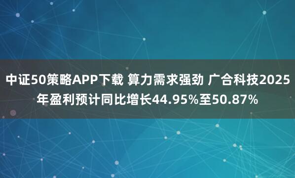 中证50策略APP下载 算力需求强劲 广合科技2025年盈利预计同比增长44.95%至50.87%