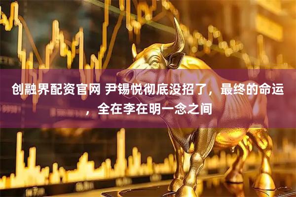 创融界配资官网 尹锡悦彻底没招了，最终的命运，全在李在明一念之间