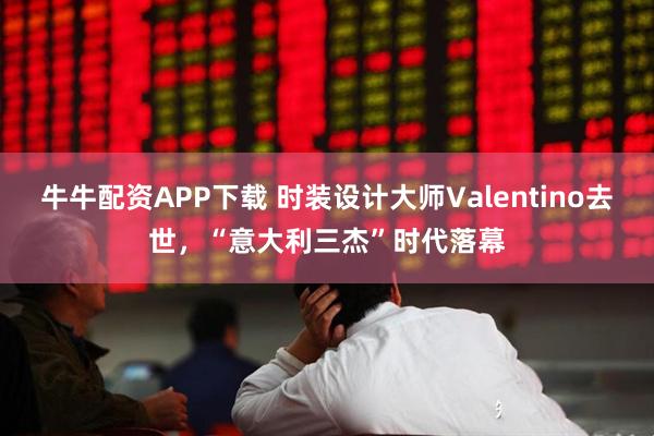 牛牛配资APP下载 时装设计大师Valentino去世，“意大利三杰”时代落幕