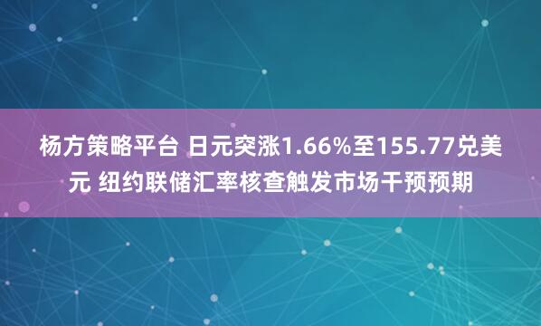 杨方策略平台 日元突涨1.66%至155.77兑美元 纽约联储汇率核查触发市场干预预期