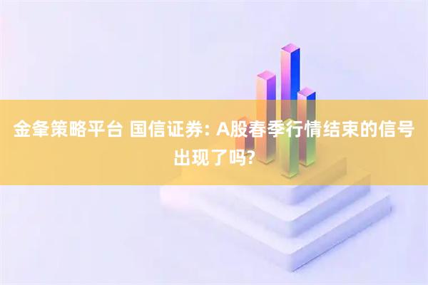 金夆策略平台 国信证券: A股春季行情结束的信号出现了吗?
