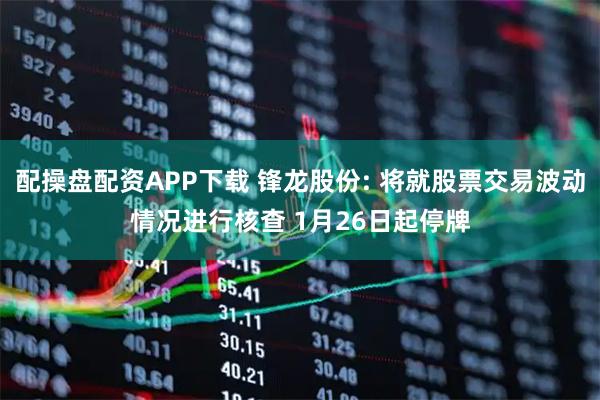 配操盘配资APP下载 锋龙股份: 将就股票交易波动情况进行核查 1月26日起停牌