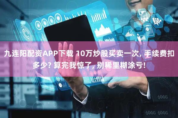 九连阳配资APP下载 10万炒股买卖一次, 手续费扣多少? 算完我惊了, 别稀里糊涂亏!