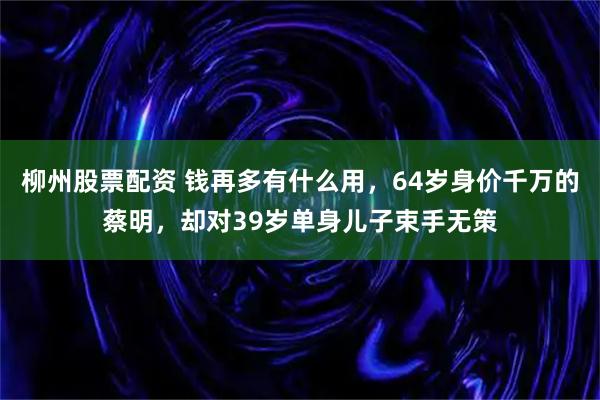 柳州股票配资 钱再多有什么用，64岁身价千万的蔡明，却对39岁单身儿子束手无策