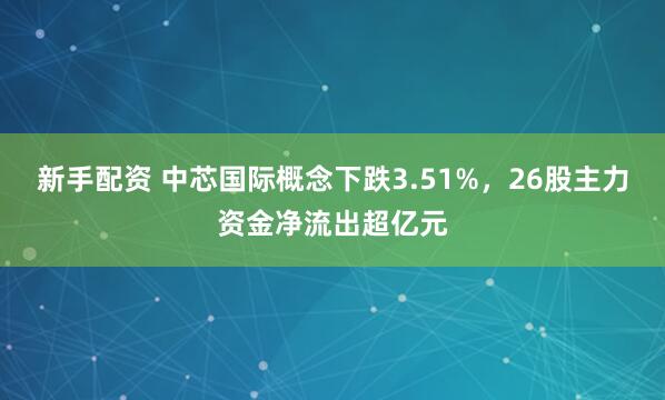 新手配资 中芯国际概念下跌3.51%，26股主力资金净流出超亿元