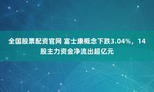 全国股票配资官网 富士康概念下跌3.04%,14股主力资金净流出超亿元