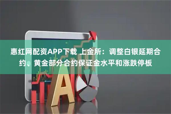 惠红网配资APP下载 上金所：调整白银延期合约、黄金部分合约保证金水平和涨跌停板