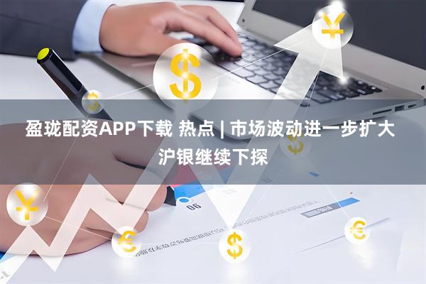 盈珑配资APP下载 热点 | 市场波动进一步扩大 沪银继续下探
