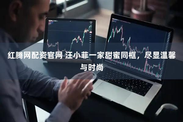 红腾网配资官网 汪小菲一家甜蜜同框，尽显温馨与时尚