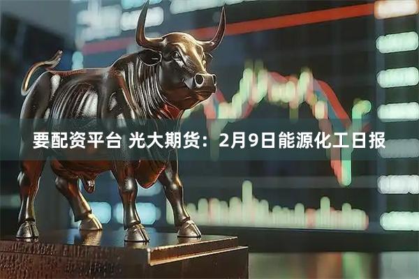 要配资平台 光大期货：2月9日能源化工日报