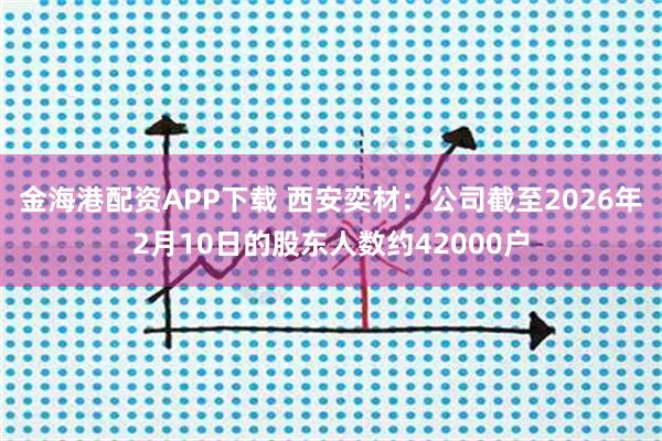 金海港配资APP下载 西安奕材：公司截至2026年2月10日的股东人数约42000户