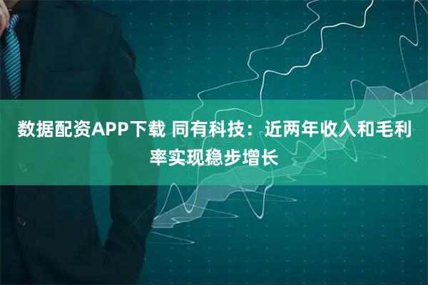 数据配资APP下载 同有科技：近两年收入和毛利率实现稳步增长
