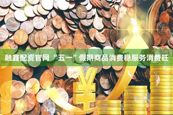 融鑫配资官网 “五一”假期商品消费稳服务消费旺