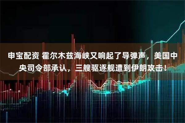 申宝配资 霍尔木兹海峡又响起了导弹声，美国中央司令部承认，三艘驱逐舰遭到伊朗攻击！