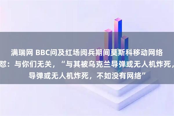 满瑞网 BBC问及红场阅兵期间莫斯科移动网络受限，俄议员回怼：与你们无关，“与其被乌克兰导弹或无人机炸死，不如没有网络”