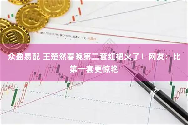 众盈易配 王楚然春晚第二套红裙火了！网友：比第一套更惊艳