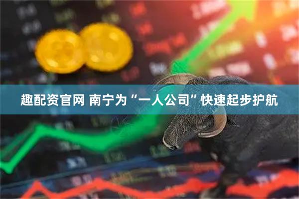 趣配资官网 南宁为“一人公司”快速起步护航